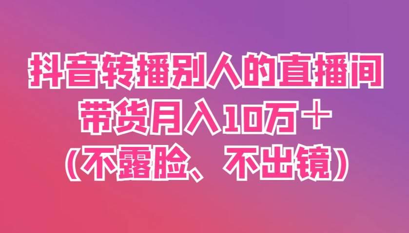 抖音转播别人的直播间带货月入10万＋(不露脸、不出镜)网创项目_汇创网_中创网_福缘网_冒泡网_资源整合平台网创吧