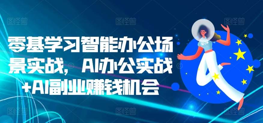 零基学习智能办公场景实战，AI办公实战+AI副业赚钱机会网创项目_汇创网_中创网_福缘网_冒泡网_资源整合平台网创吧