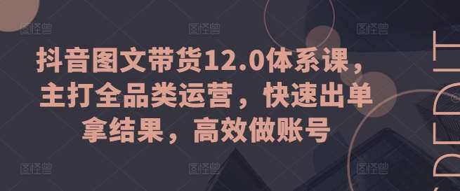 抖音图文带货12.0体系课，主打全品类运营，快速出单拿结果，高效做账号网创项目_汇创网_中创网_福缘网_冒泡网_资源整合平台网创吧