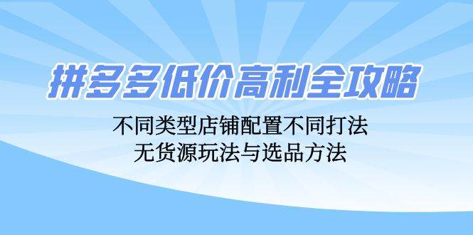 （12897期）拼多多低价高利全攻略：不同类型店铺配置不同打法，无货源玩法与选品方法网创项目_汇创网_中创网_福缘网_冒泡网_资源整合平台网创吧