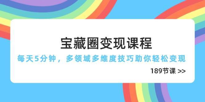 宝藏圈变现课程，每天5分钟，多领域多维度技巧助你轻松变现（189节）网创项目_汇创网_中创网_福缘网_冒泡网_资源整合平台网创吧