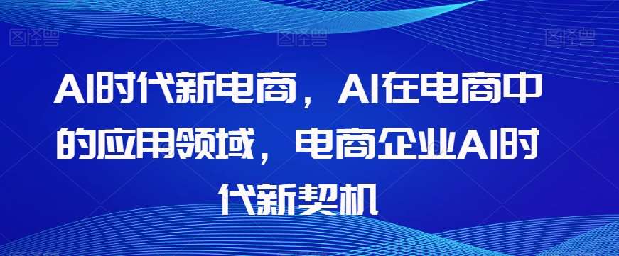 Al时代新电商，Al在电商中的应用领域，电商企业AI时代新契机网创项目_汇创网_中创网_福缘网_冒泡网_资源整合平台网创吧