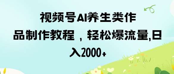 视频号ai养生类作品制作教程，轻松爆流量，日入数张网创项目_汇创网_中创网_福缘网_冒泡网_资源整合平台网创吧