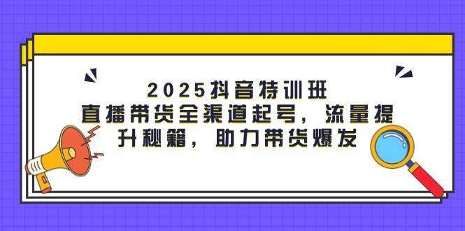 2025抖音特训班：直播带货全渠道起号，流量提升秘籍，助力带货爆发网创项目_汇创网_中创网_福缘网_冒泡网_资源整合平台网创吧