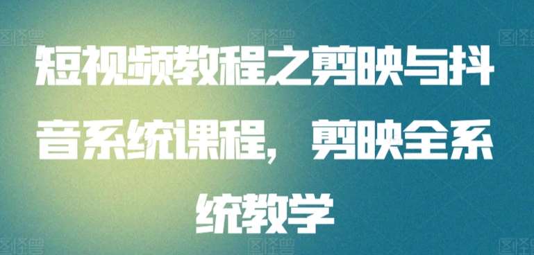 短视频教程之剪映与抖音系统课程，剪映全系统教学网创项目_汇创网_中创网_福缘网_冒泡网_资源整合平台网创吧