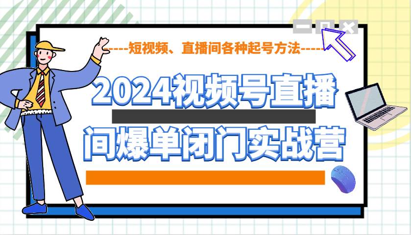 2024视频号直播间爆单闭门实战营，教你如何做视频号，短视频、直播间各种起号方法网创项目_汇创网_中创网_福缘网_冒泡网_资源整合平台网创吧