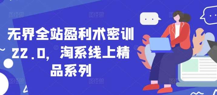 无界全站盈利术密训22.0，淘系线上精品系列网创项目_汇创网_中创网_福缘网_冒泡网_资源整合平台网创吧