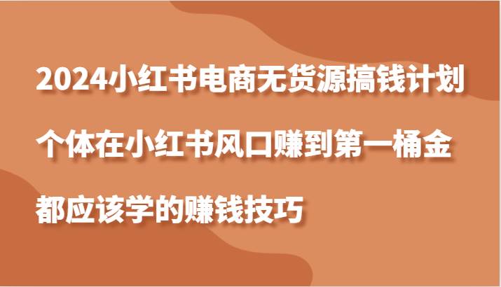 2024小红书电商无货源搞钱计划，个体在小红书风口赚到第一桶金应该学的赚钱技巧网创项目_汇创网_中创网_福缘网_冒泡网_资源整合平台网创吧