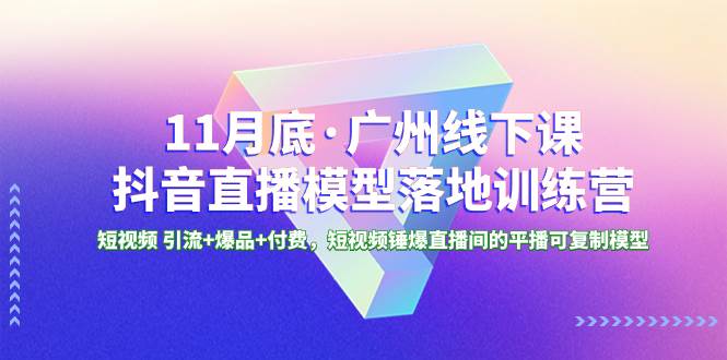 11月底·广州线下课抖音直播模型落地特训营，短视频 引流+爆品+付费，短视频锤爆直播间的平播可复制模型网创项目_汇创网_中创网_福缘网_冒泡网_资源整合平台网创吧